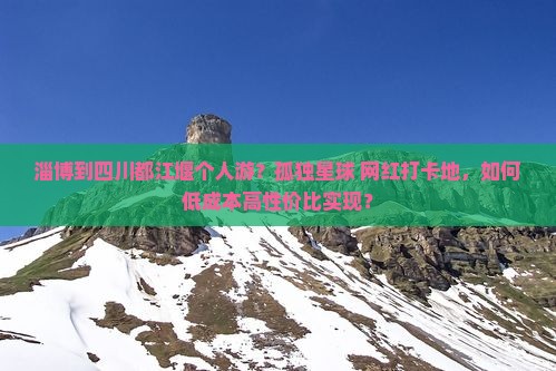 淄博到四川都江堰个人游？孤独星球+网红打卡地，如何低成本高性价比实现？