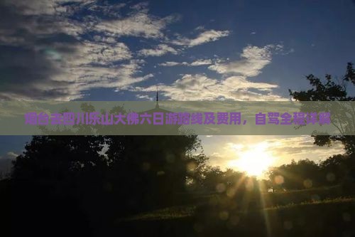 烟台去四川乐山大佛六日游路线及费用，自驾全程详解