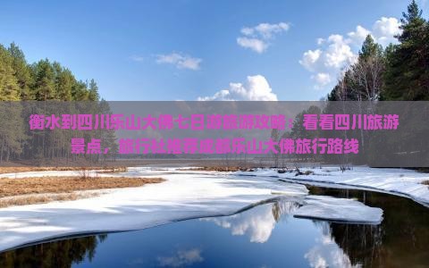 衡水到四川乐山大佛七日游旅游攻略：看看四川旅游景点，旅行社推荐成都乐山大佛旅行路线