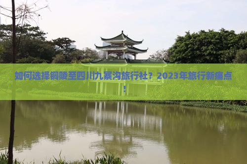 如何选择铜陵至四川九寨沟旅行社？2023年旅行新痛点！