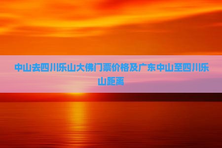 中山去四川乐山大佛门票价格及广东中山至四川乐山距离