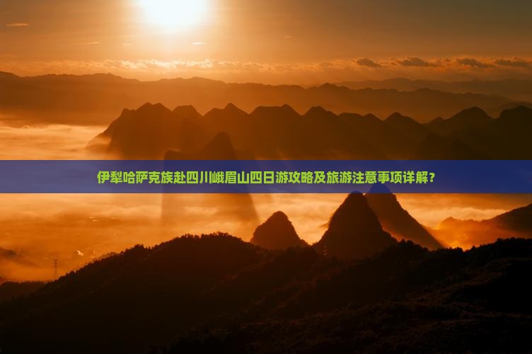 伊犁哈萨克族赴四川峨眉山四日游攻略及旅游注意事项详解？