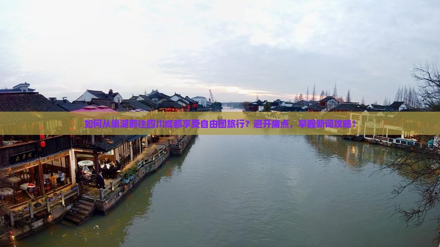 如何从巢湖前往四川成都享受自由团旅行？避开痛点，掌握新词攻略！