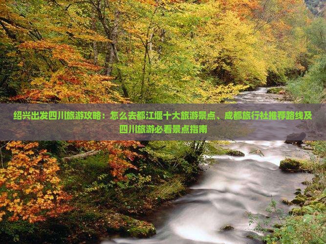 绍兴出发四川旅游攻略：怎么去都江堰十大旅游景点、成都旅行社推荐路线及四川旅游必看景点指南