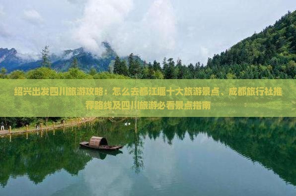 绍兴出发四川旅游攻略：怎么去都江堰十大旅游景点、成都旅行社推荐路线及四川旅游必看景点指南