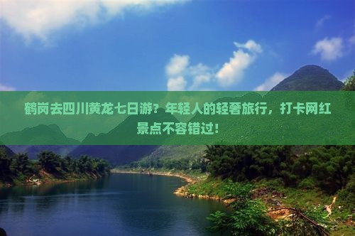 鹤岗去四川黄龙七日游？年轻人的轻奢旅行，打卡网红景点不容错过！
