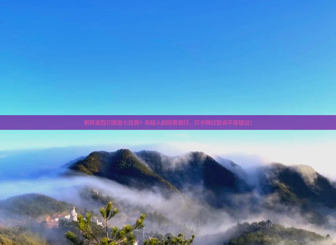 鹤岗去四川黄龙七日游？年轻人的轻奢旅行，打卡网红景点不容错过！