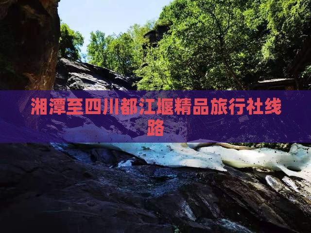 湘潭至四川都江堰精品旅行社线路
