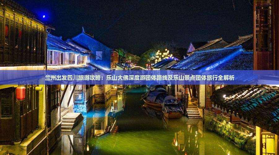兰州出发四川旅游攻略：乐山大佛深度游团体路线及乐山景点团体旅行全解析