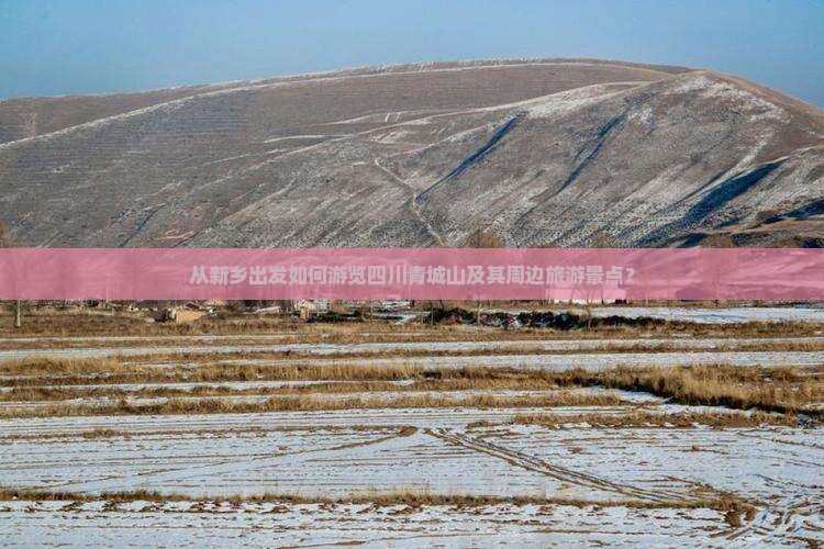 从新乡出发如何游览四川青城山及其周边旅游景点？