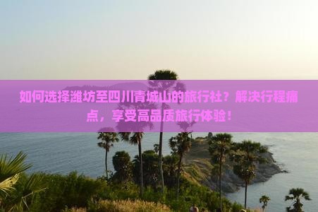 如何选择潍坊至四川青城山的旅行社？解决行程痛点，享受高品质旅行体验！