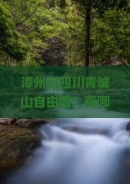漳州到四川青城山自由团？有哪些推荐路线和注意事项？