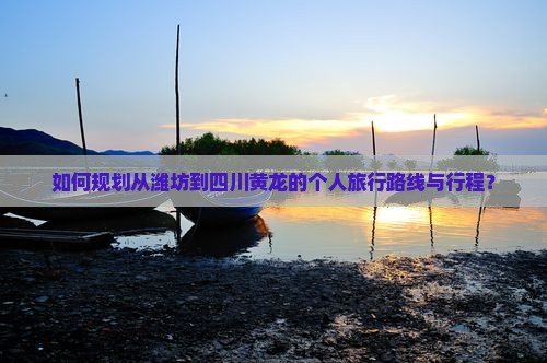 如何规划从潍坊到四川黄龙的个人旅行路线与行程？