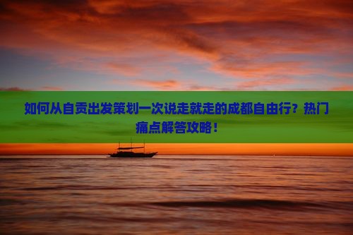 如何从自贡出发策划一次说走就走的成都自由行？热门痛点解答攻略！