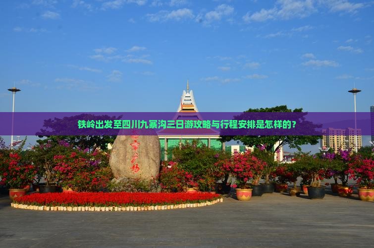 铁岭出发至四川九寨沟三日游攻略与行程安排是怎样的？