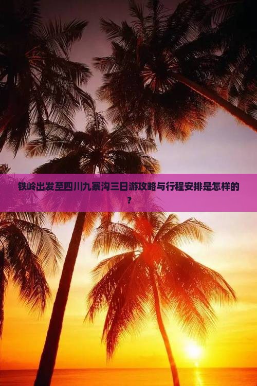 铁岭出发至四川九寨沟三日游攻略与行程安排是怎样的？