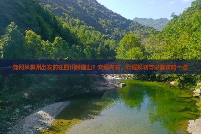 如何从滁州出发前往四川峨眉山？交通方式、行程规划与必备攻略一览