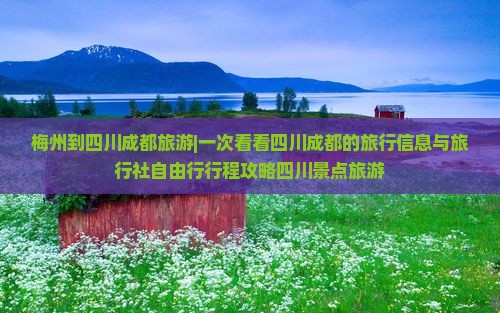 梅州到四川成都旅游|一次看看四川成都的旅行信息与旅行社自由行行程攻略四川景点旅游