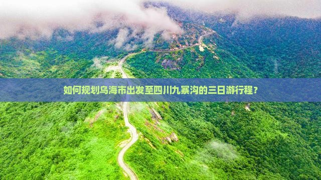 如何规划乌海市出发至四川九寨沟的三日游行程？