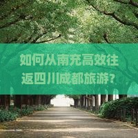 如何从南充高效往返四川成都旅游？解决交通难题，解锁新潮玩法！