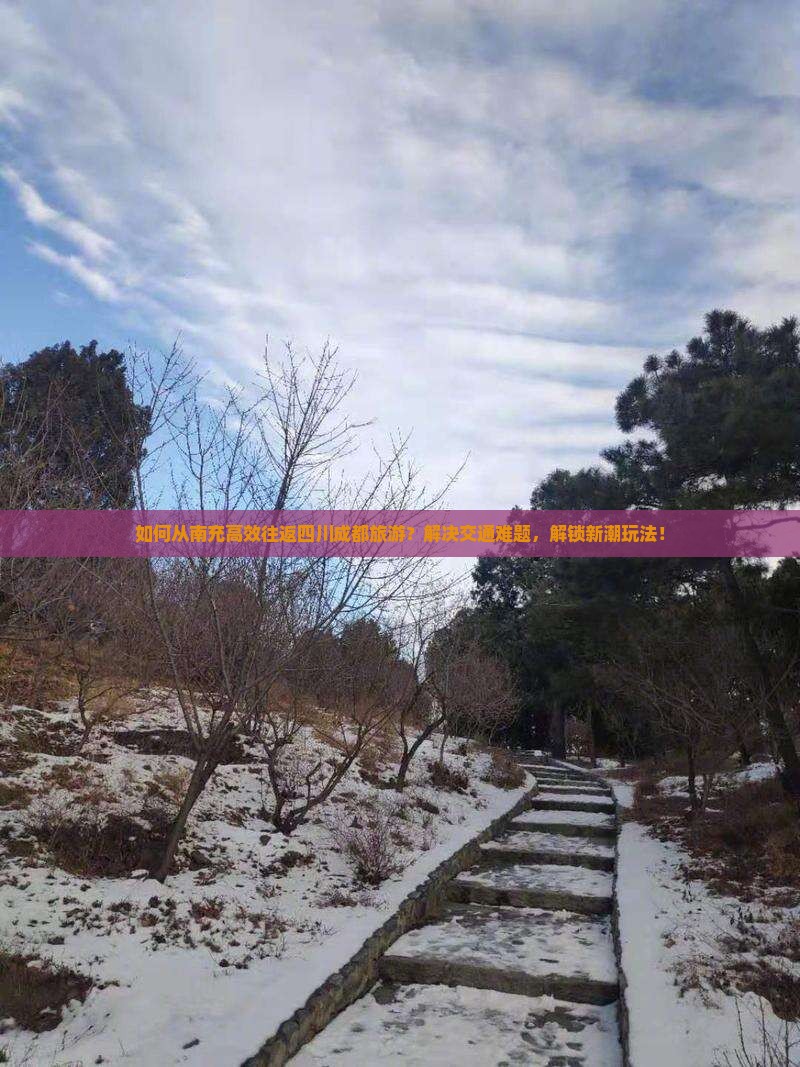 如何从南充高效往返四川成都旅游？解决交通难题，解锁新潮玩法！