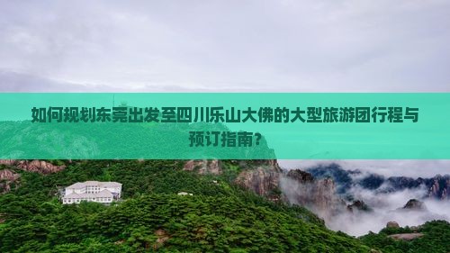如何规划东莞出发至四川乐山大佛的大型旅游团行程与预订指南？