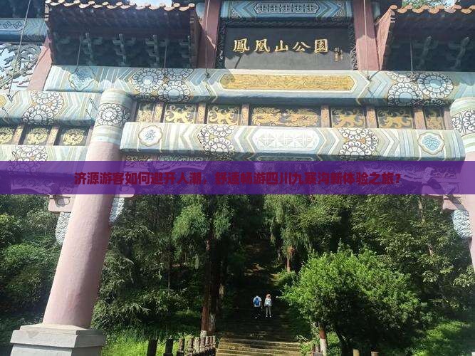 济源游客如何避开人潮，舒适畅游四川九寨沟新体验之旅？