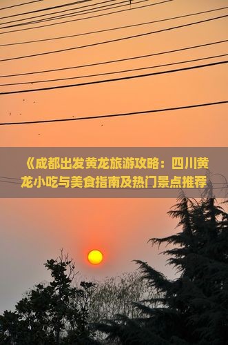 《成都出发黄龙旅游攻略：四川黄龙小吃与美食指南及热门景点推荐》
