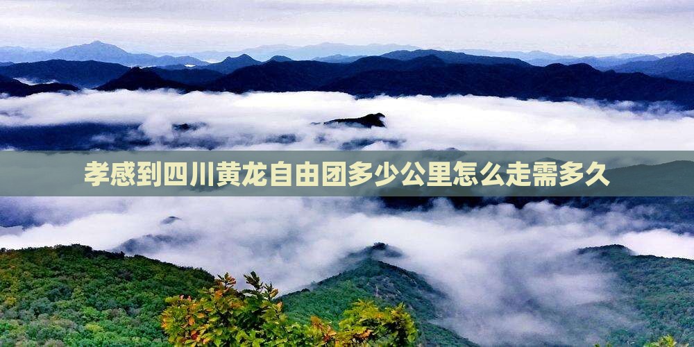 孝感到四川黄龙自由团多少公里怎么走需多久