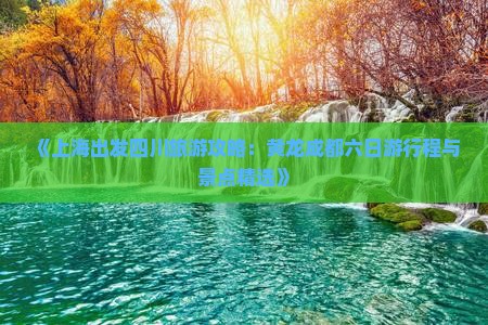 《上海出发四川旅游攻略：黄龙成都六日游行程与景点精选》