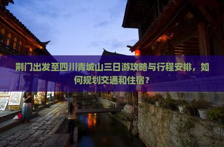 荆门出发至四川青城山三日游攻略与行程安排，如何规划交通和住宿？