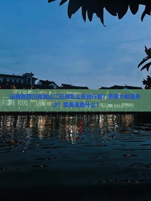 运城到四川青城山二日游怎么安排行程？费用大概是多少？需要准备什么？