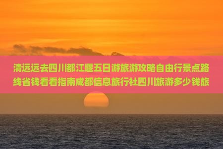 清远远去四川都江堰五日游旅游攻略自由行景点路线省钱看看指南成都信息旅行社四川旅游多少钱旅行都江堰