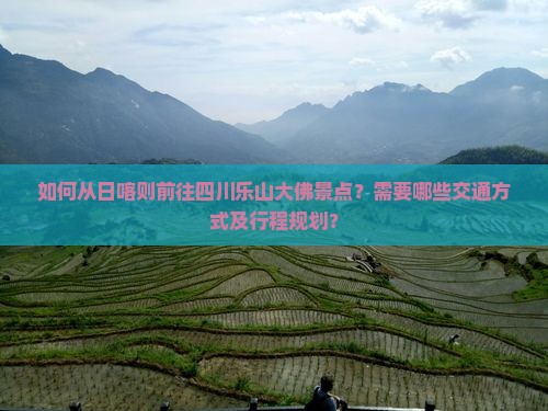 如何从日喀则前往四川乐山大佛景点？需要哪些交通方式及行程规划？