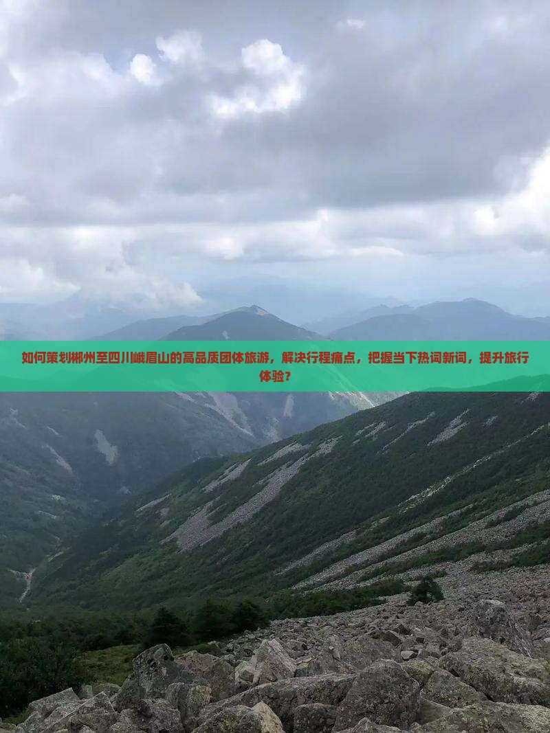 如何策划郴州至四川峨眉山的高品质团体旅游，解决行程痛点，把握当下热词新词，提升旅行体验？