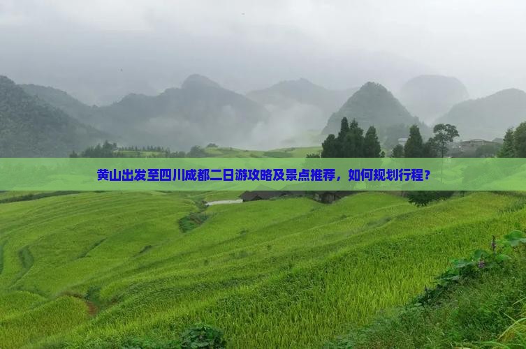 黄山出发至四川成都二日游攻略及景点推荐，如何规划行程？