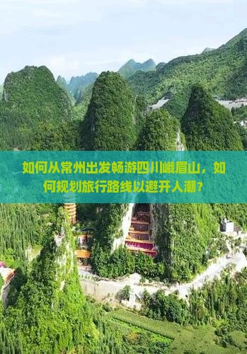 如何从常州出发畅游四川峨眉山，如何规划旅行路线以避开人潮？