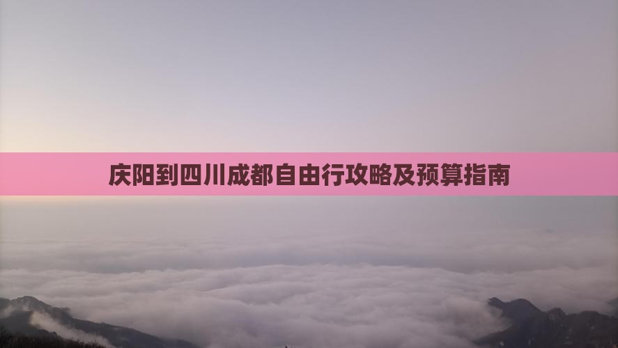 庆阳到四川成都自由行攻略及预算指南