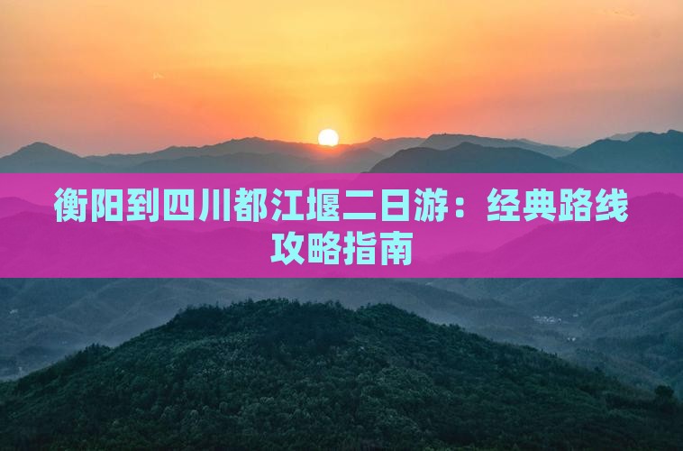 衡阳到四川都江堰二日游：经典路线攻略指南