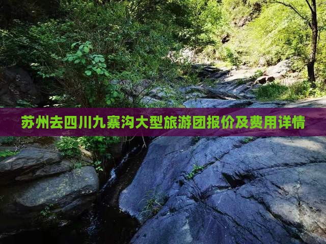 苏州去四川九寨沟大型旅游团报价及费用详情