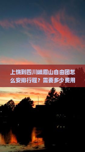 上饶到四川峨眉山自由团怎么安排行程？需要多少费用？有哪些注意事项？