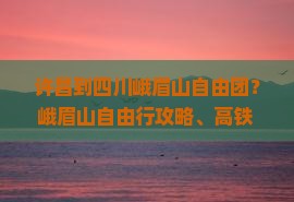 许昌到四川峨眉山自由团？峨眉山自由行攻略、高铁+民宿痛点全解决