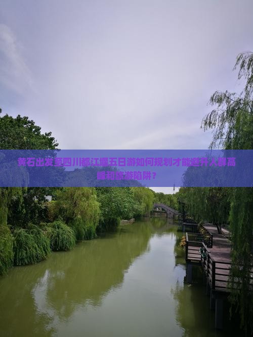 黄石出发至四川都江堰五日游如何规划才能避开人群高峰和旅游陷阱？