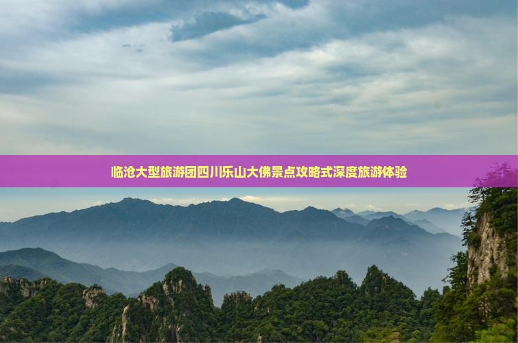 临沧大型旅游团四川乐山大佛景点攻略式深度旅游体验