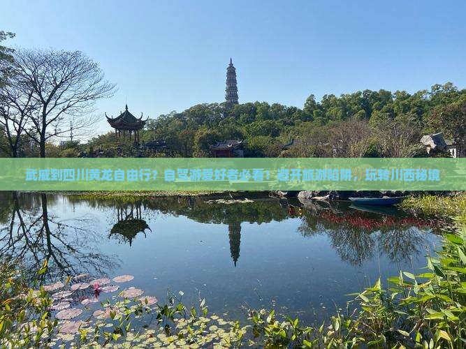 武威到四川黄龙自由行？自驾游爱好者必看！避开旅游陷阱，玩转川西秘境