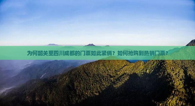 为何韶关至四川成都的门票如此紧俏？如何抢购到热销门票？