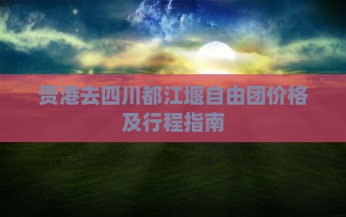 贵港去四川都江堰自由团价格及行程指南