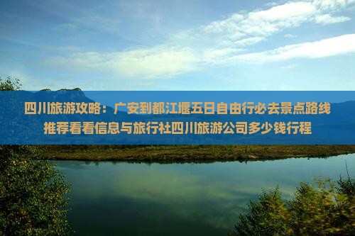 四川旅游攻略：广安到都江堰五日自由行必去景点路线推荐看看信息与旅行社四川旅游公司多少钱行程
