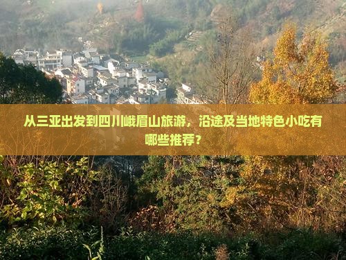 从三亚出发到四川峨眉山旅游，沿途及当地特色小吃有哪些推荐？