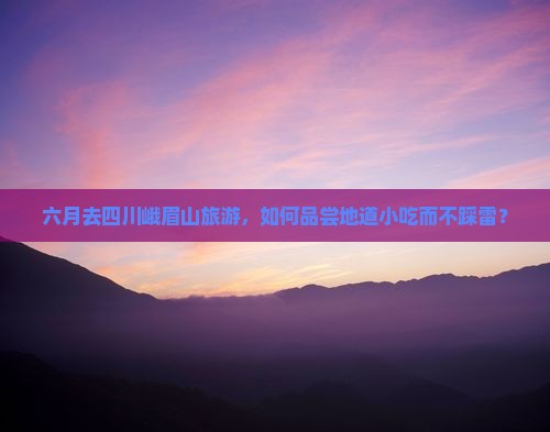 六月去四川峨眉山旅游，如何品尝地道小吃而不踩雷？
